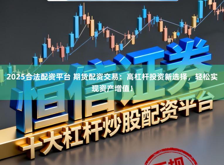 2025合法配资平台 期货配资交易：高杠杆投资新选择，轻松实现资产增值！