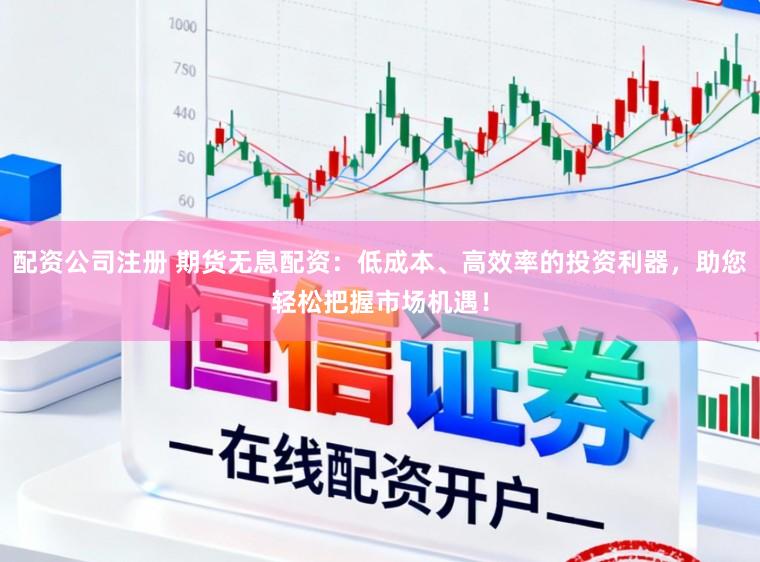 配资公司注册 期货无息配资：低成本、高效率的投资利器，助您轻松把握市场机遇！