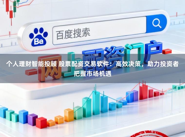 个人理财智能投顾 股票配资交易软件：高效决策，助力投资者把握市场机遇