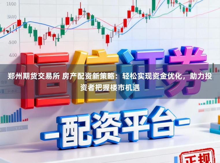 郑州期货交易所 房产配资新策略：轻松实现资金优化，助力投资者把握楼市机遇