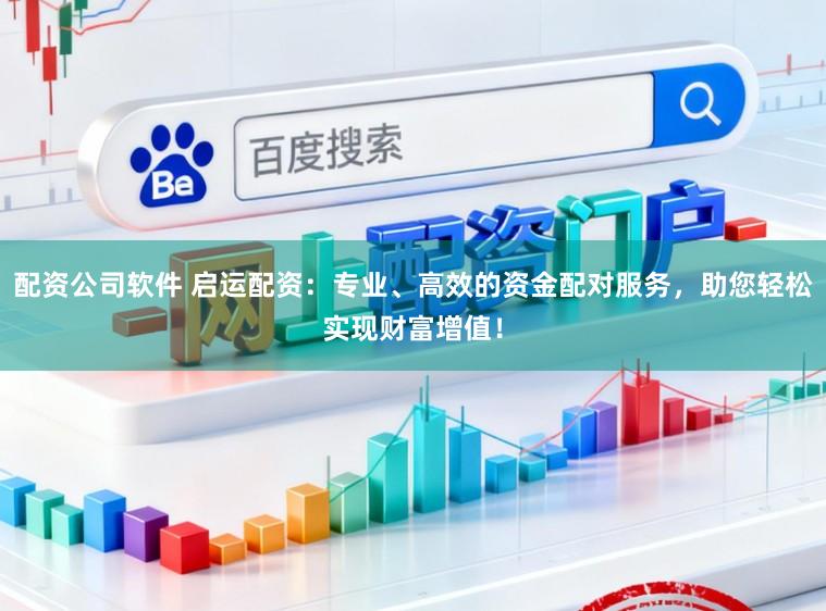 配资公司软件 启运配资：专业、高效的资金配对服务，助您轻松实现财富增值！