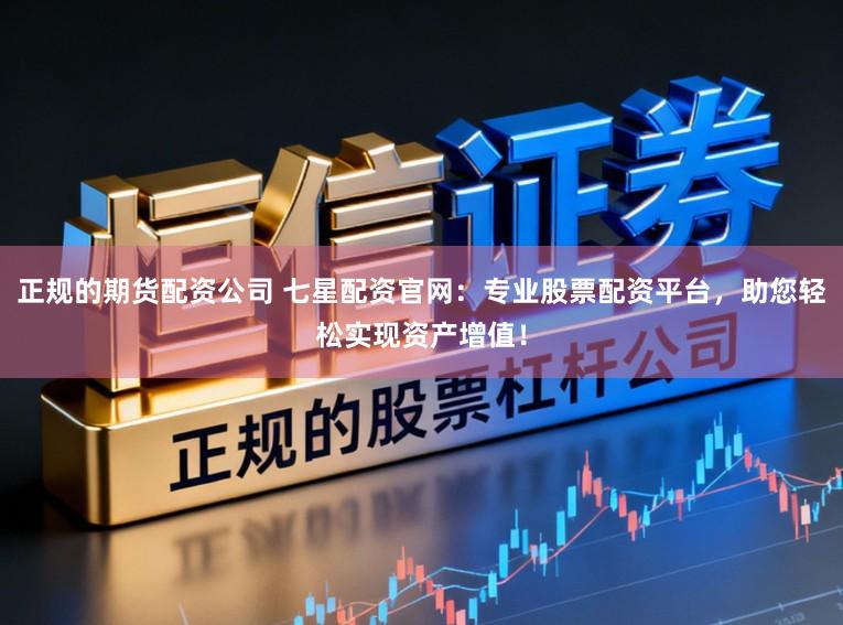 正规的期货配资公司 七星配资官网:专业股票配资平台,助您轻松实现资产增值!